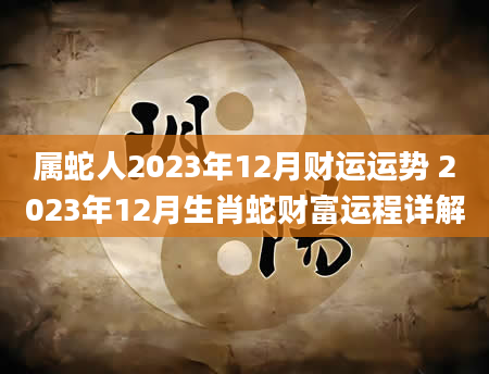 属蛇人2023年12月财运运势 2023年12月生肖蛇财富运程详解