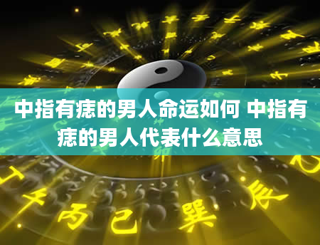 中指有痣的男人命运如何 中指有痣的男人代表什么意思