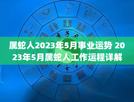 属蛇人2023年5月事业运势 2023年5月属蛇人工作运程详解