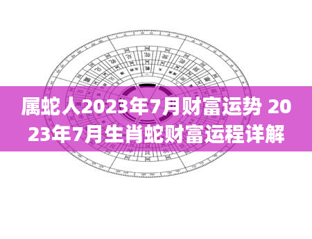 属蛇人2023年7月财富运势 2023年7月生肖蛇财富运程详解