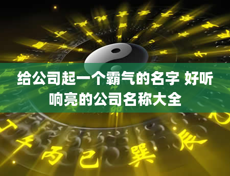 给公司起一个霸气的名字 好听响亮的公司名称大全