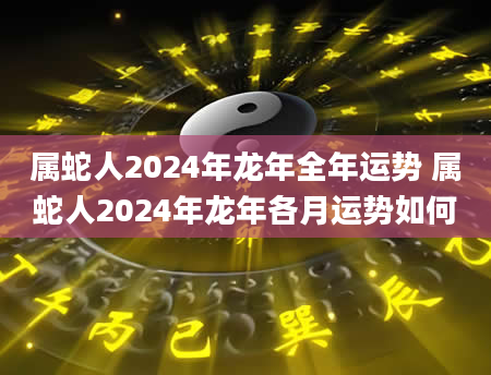 属蛇人2024年龙年全年运势 属蛇人2024年龙年各月运势如何