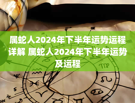 属蛇人2024年下半年运势运程详解 属蛇人2024年下半年运势及运程