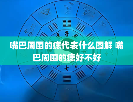 嘴巴周围的痣代表什么图解 嘴巴周围的痣好不好