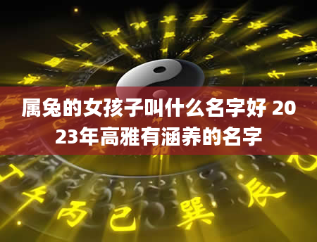 属兔的女孩子叫什么名字好 2023年高雅有涵养的名字