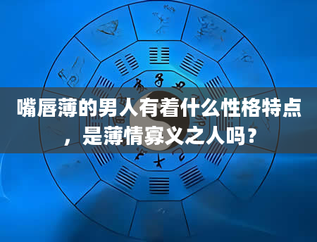 嘴唇薄的男人有着什么性格特点，是薄情寡义之人吗？