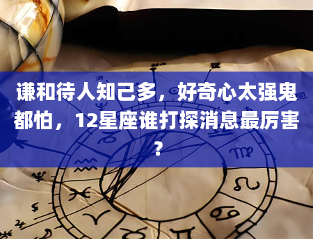 谦和待人知己多，好奇心太强鬼都怕，12星座谁打探消息最厉害？