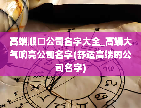 高端顺口公司名字大全_高端大气响亮公司名字(舒适高端的公司名字)