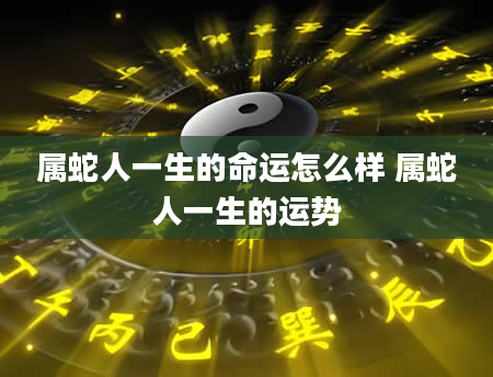属蛇人一生的命运怎么样 属蛇人一生的运势