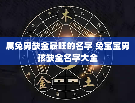 属兔男缺金最旺的名字 兔宝宝男孩缺金名字大全