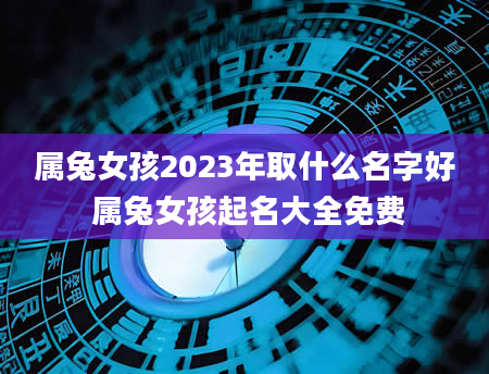 属兔女孩2023年取什么名字好 属兔女孩起名大全免费