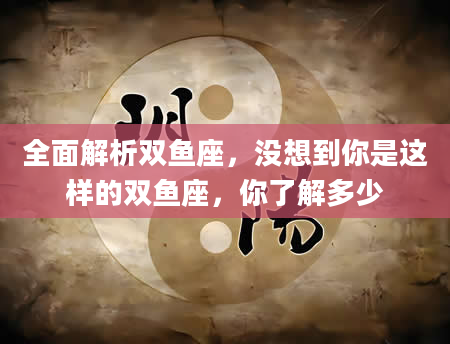 全面解析双鱼座，没想到你是这样的双鱼座，你了解多少