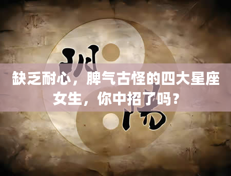 缺乏耐心，脾气古怪的四大星座女生，你中招了吗？