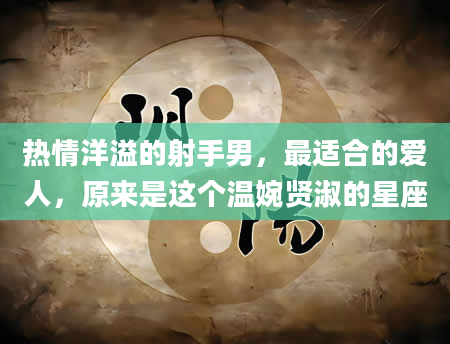 热情洋溢的射手男，最适合的爱人，原来是这个温婉贤淑的星座