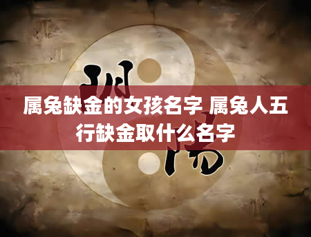属兔缺金的女孩名字 属兔人五行缺金取什么名字