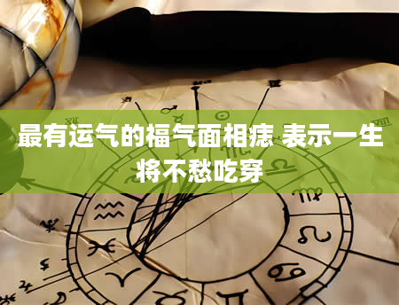 最有运气的福气面相痣 表示一生将不愁吃穿