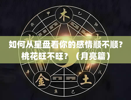 如何从星盘看你的感情顺不顺？桃花旺不旺？（月亮篇）