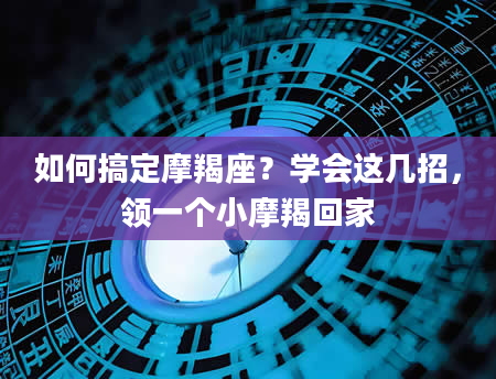 如何搞定摩羯座？学会这几招，领一个小摩羯回家