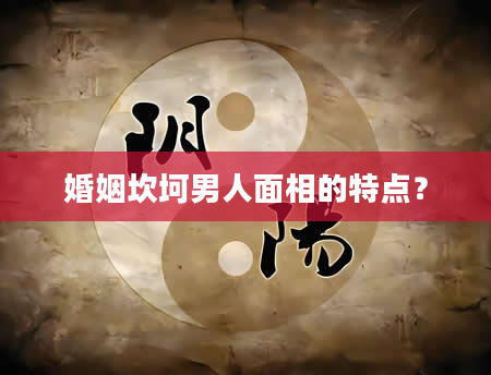 婚姻坎坷男人面相的特点？