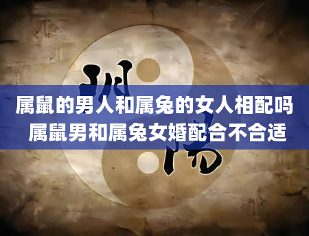 属鼠的男人和属兔的女人相配吗 属鼠男和属兔女婚配合不合适