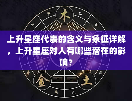 上升星座代表的含义与象征详解，上升星座对人有哪些潜在的影响？