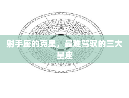 射手座的克星，最难驾驭的三大星座