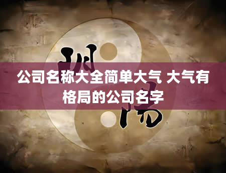 公司名称大全简单大气 大气有格局的公司名字