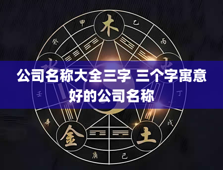 公司名称大全三字 三个字寓意好的公司名称