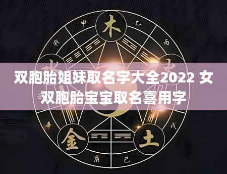 双胞胎姐妹取名字大全2022 女双胞胎宝宝取名喜用字