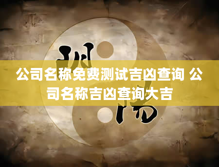 公司名称免费测试吉凶查询 公司名称吉凶查询大吉