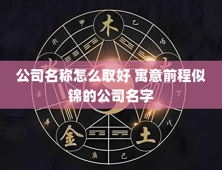 公司名称怎么取好 寓意前程似锦的公司名字