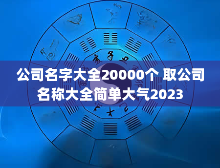 公司名字大全20000个 取公司名称大全简单大气2023