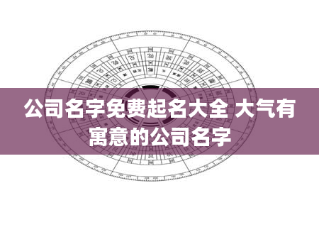 公司名字免费起名大全 大气有寓意的公司名字