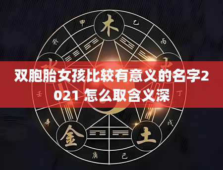 双胞胎女孩比较有意义的名字2021 怎么取含义深