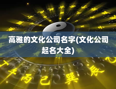 高雅的文化公司名字(文化公司起名大全)