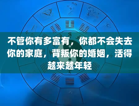 不管你有多富有，你都不会失去你的家庭，背叛你的婚姻，活得越来越年轻