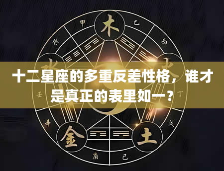 十二星座的多重反差性格，谁才是真正的表里如一？