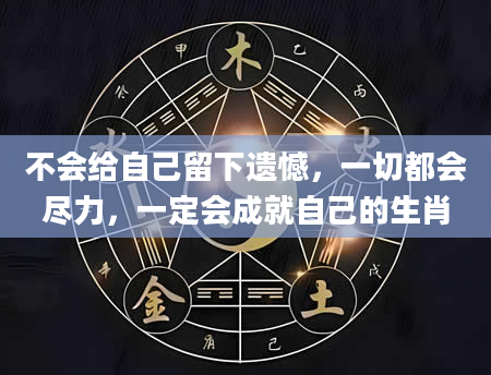 不会给自己留下遗憾，一切都会尽力，一定会成就自己的生肖