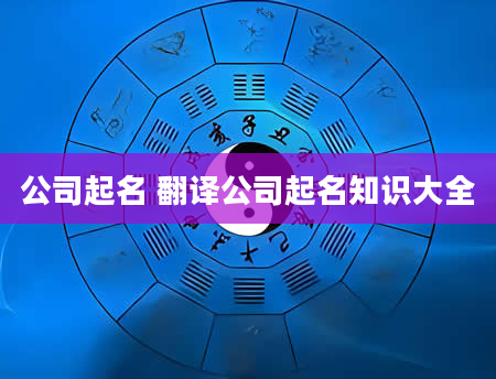 公司起名 翻译公司起名知识大全