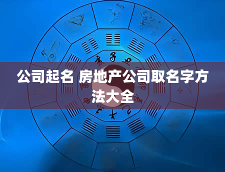 公司起名 房地产公司取名字方法大全