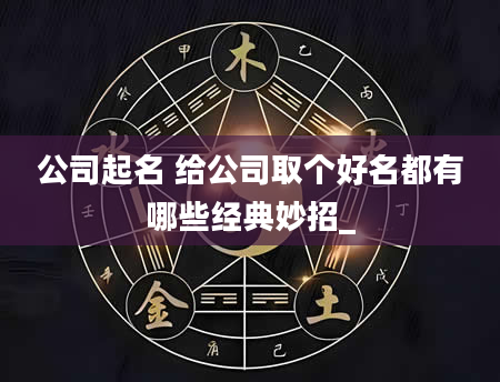 公司起名 给公司取个好名都有哪些经典妙招_