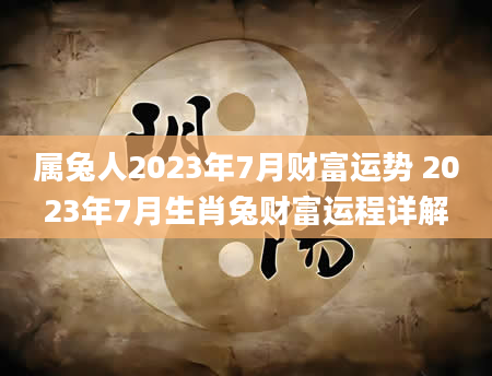 属兔人2023年7月财富运势 2023年7月生肖兔财富运程详解
