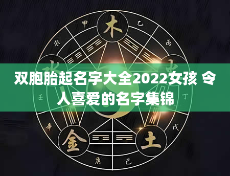 双胞胎起名字大全2022女孩 令人喜爱的名字集锦