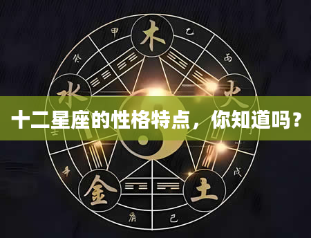 十二星座的性格特点，你知道吗？