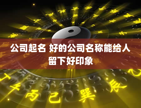 公司起名 好的公司名称能给人留下好印象