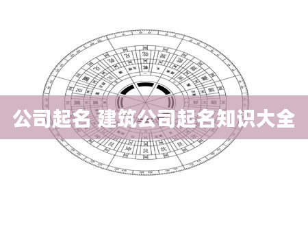 公司起名 建筑公司起名知识大全