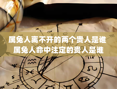 属兔人离不开的两个贵人是谁 属兔人命中注定的贵人是谁