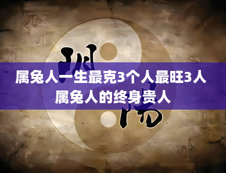 属兔人一生最克3个人最旺3人 属兔人的终身贵人