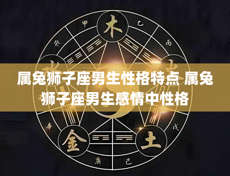 属兔狮子座男生性格特点 属兔狮子座男生感情中性格