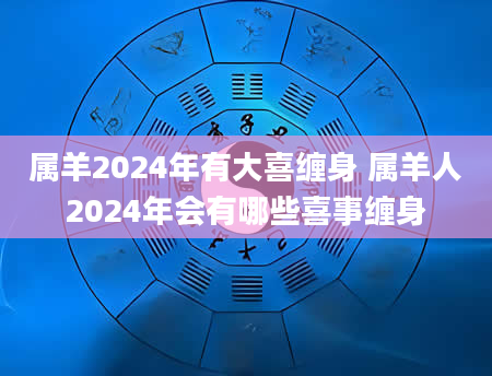 属羊2024年有大喜缠身 属羊人2024年会有哪些喜事缠身